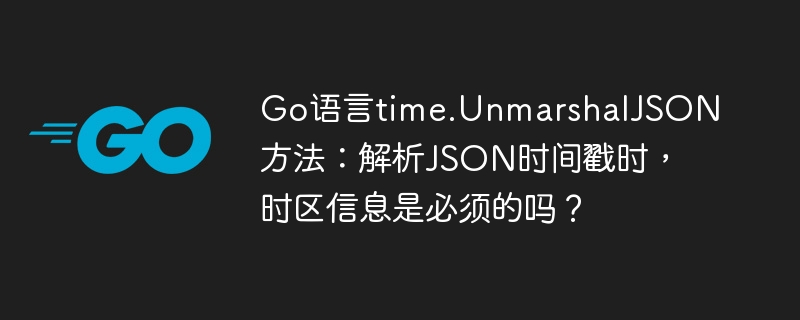 Go语言time.UnmarshalJSON方法:解析JSON时间戳时,时区信息是必须的吗?