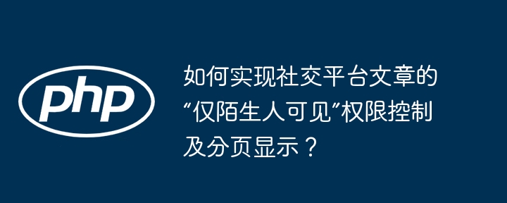 社交平台“仅陌生人可见”权限设置及分页攻略