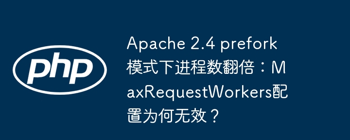 Apache 2.4 prefork模式下进程数翻倍：MaxRequestWorkers配置为何无效？