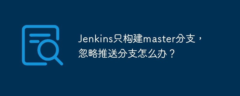 Jenkins仅构建master分支，如何忽略其他推送分支？
