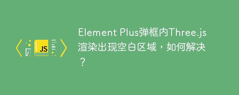 ElementPlus弹框内Three.js渲染空白区域解决方案
