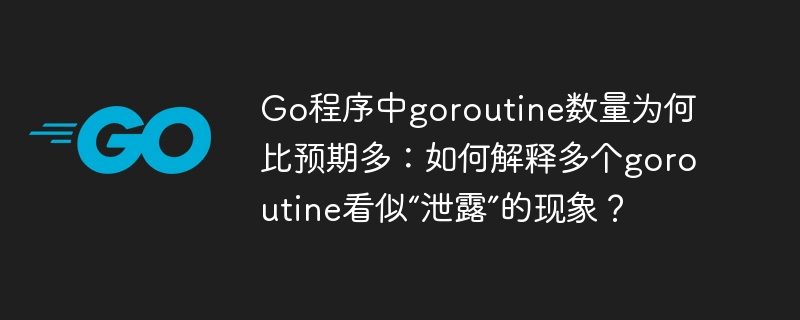 Go程序中goroutine数量为何暴增：揭秘“泄露”现象背后的原因