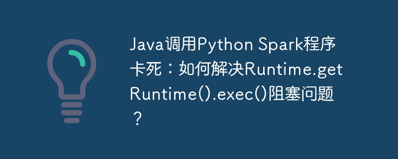 Java调用PythonSpark卡死解决方案：Runtime.getRuntime().exec()阻塞问题