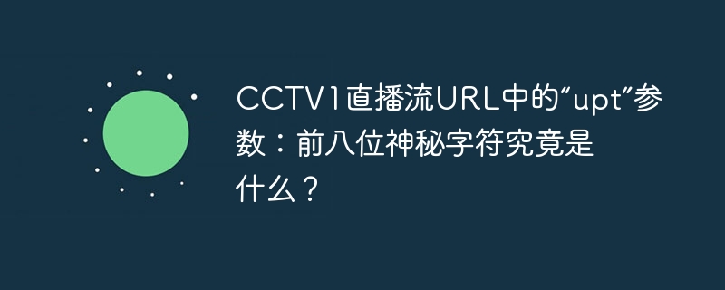 CCTV1直播流URL中的“upt”参数:前八位神秘字符究竟是什么?