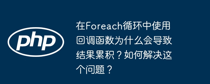 在Foreach循环中使用异步回调函数为何会导致结果累积？如何解决？