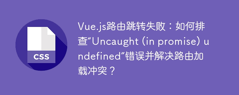 Vue.js路由跳转失败：如何排查“Uncaught (in promise) undefined”错误并解决路由加载冲突？