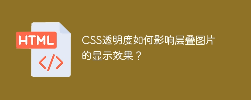 CSS透明度如何影响层叠图片的显示效果?