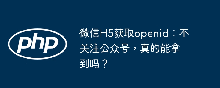 微信H5获取openid：无需关注即可获得？