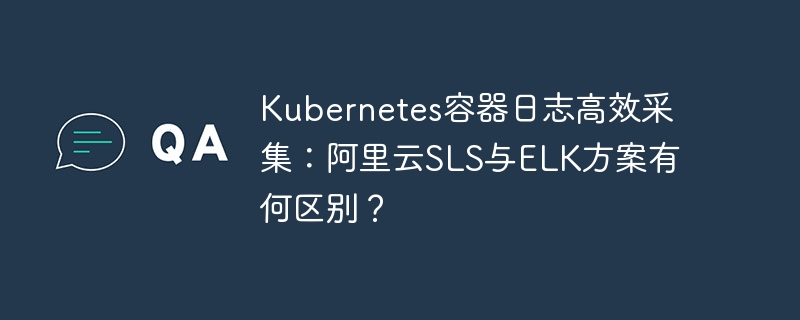 Kubernetes容器日志采集：阿里云SLS与ELK方案对比
