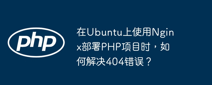 在Ubuntu上使用Nginx部署PHP项目时,如何解决404错误?