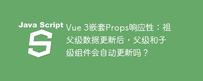 Vue 3嵌套Props响应性：祖父级数据更新后，父级和子级组件会自动更新吗？