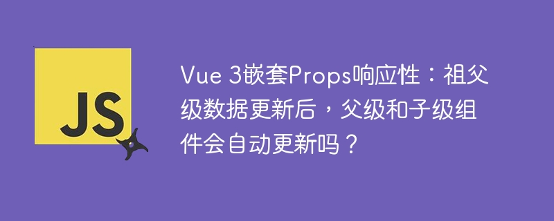 Vue3嵌套Props响应性：祖父级数据更新，父子组件会自动刷新吗？