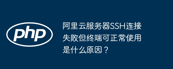 阿里云服务器SSH连接失败但终端可正常使用是什么原因？