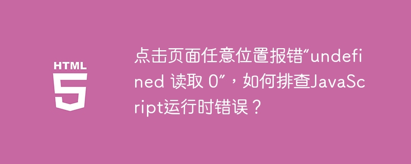 点击页面任意位置报错“undefined 读取 0”，如何排查JavaScript运行时错误？
