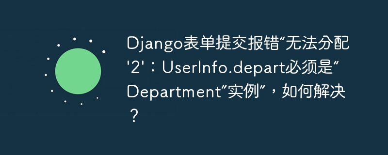Django表单提交报错“UserInfo.depart必须是Department实例”，如何解决？