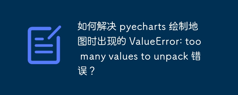 如何解决 pyecharts 绘制地图时出现的 ValueError: too many values to unpack 错误？