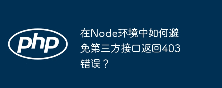 在Node环境中如何避免第三方接口返回403错误？