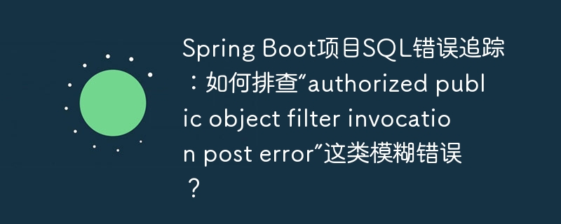 Spring Boot项目SQL错误追踪:如何排查“authorized public object filter invocation post error”这类模糊错误?