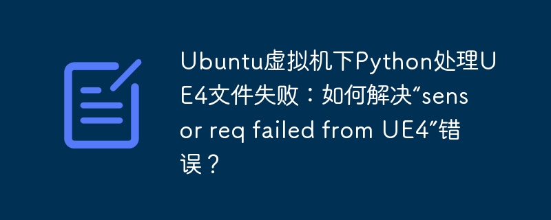 Ubuntu虚拟机下Python处理UE4文件失败:如何解决“sensor req failed from UE4”错误?