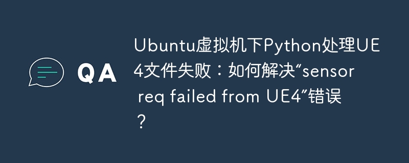 Ubuntu虚拟机Python处理UE4文件失败，解决“sensorreqfailedfromUE4”错误