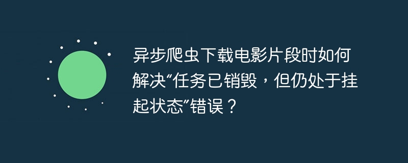 异步爬虫下载电影片段时，如何解决“任务已销毁但仍挂起”错误？
