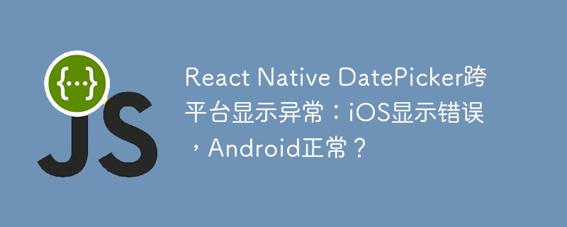 ReactNativeDatePicker跨平台：iOS显示异常，Android正常