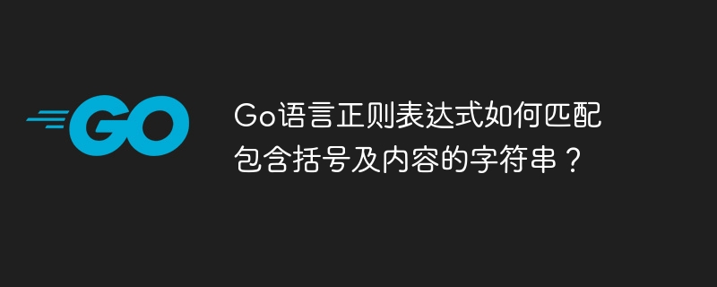 Go语言正则表达式如何匹配包含括号及内容的字符串？