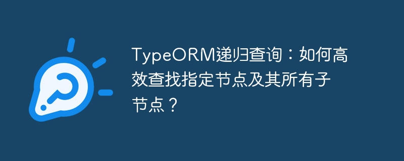 TypeORM递归查询:如何高效查找指定节点及其所有子节点?