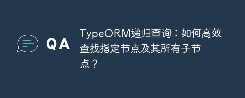 TypeORM递归查询：高效查找节点及子节点技巧