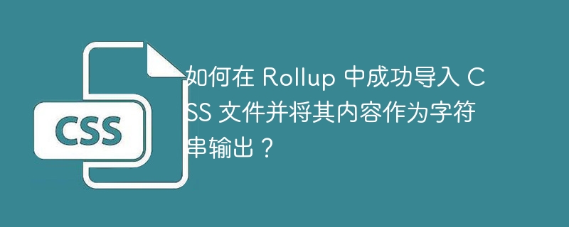 如何在 Rollup 中成功导入 CSS 文件并将其内容作为字符串输出?