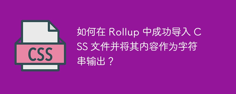 在Rollup中导入CSS文件并将其内容作为字符串输出的方法