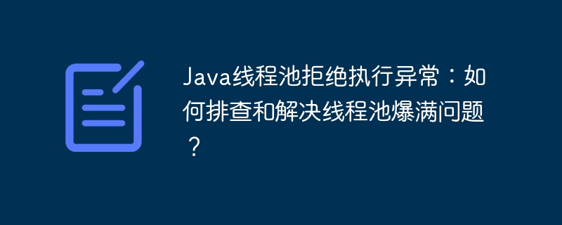 Java线程池拒绝执行异常:如何排查和解决线程池爆满问题?