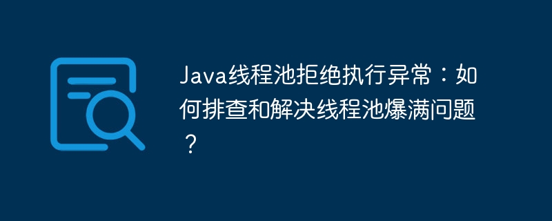 Java线程池爆满拒绝执行，排查解决方法