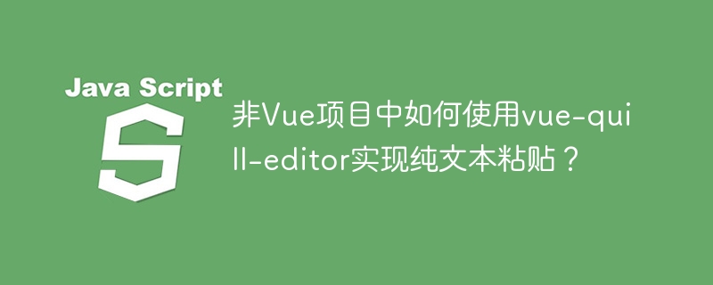 在非Vue项目中用vue-quill-editor实现纯文本粘贴的攻略