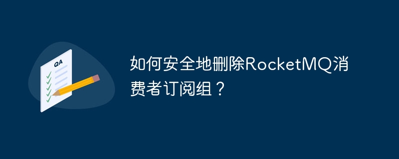 如何安全地删除RocketMQ消费者订阅组？