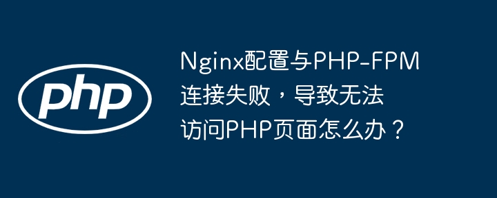 Nginx配置PHP-FPM连接失败，解决PHP页面访问难题