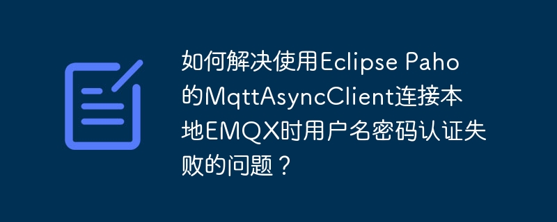如何解决使用Eclipse Paho的MqttAsyncClient连接本地EMQX时用户名密码认证失败的问题？