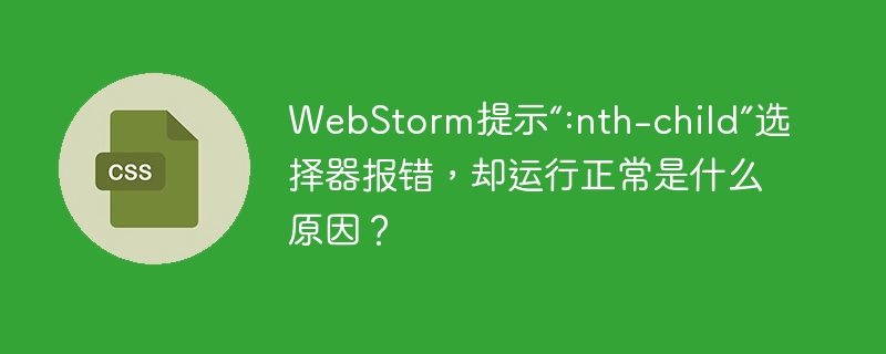 WebStorm提示“:nth-child”选择器报错,却运行正常是什么原因?
