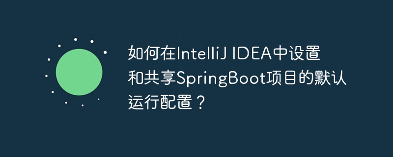在IntelliJIDEA中设置与共享SpringBoot项目默认运行配置