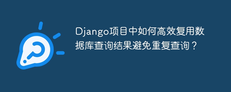 Django项目中如何高效复用查询结果，避免重复查询？