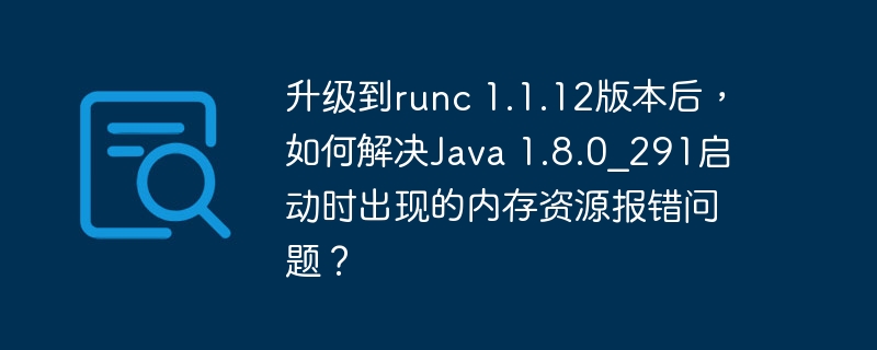 升级到runc 1.1.12版本后,如何解决Java 1.8.0_291启动时出现的内存资源报错问题?