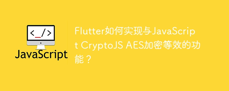 Flutter如何实现与JavaScript CryptoJS AES加密等效的功能？