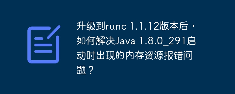 升级runc1.1.12后Java1.8.0_291启动内存报错解决