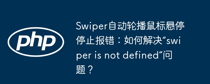 Swiper轮播鼠标悬停报错修复：解决“swiper未定义”