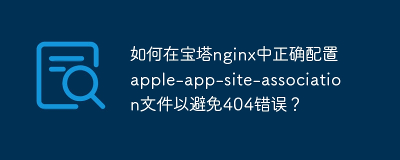 如何在宝塔nginx中正确配置apple-app-site-association文件以避免404错误？