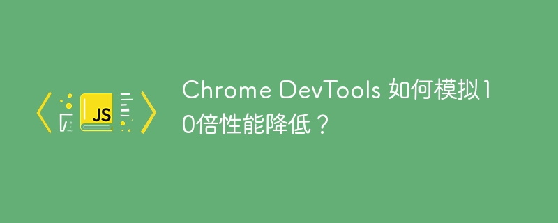 ChromeDevTools如何模拟10倍性能降低