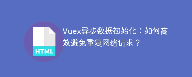 Vuex异步数据初始化:如何高效避免重复网络请求?