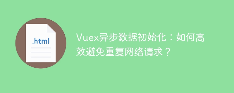 Vuex异步数据初始化，避免重复请求小技巧