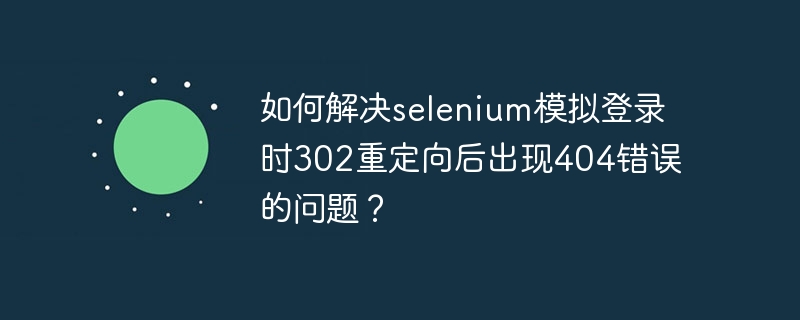 selenium模拟登录302重定向后404错误的终极解决方案