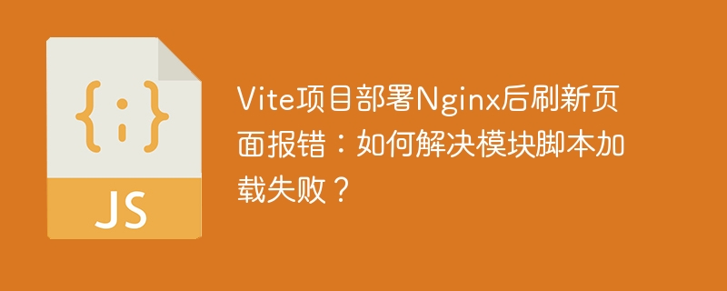 Vite项目部署Nginx后刷新页面报错:如何解决模块脚本加载失败?